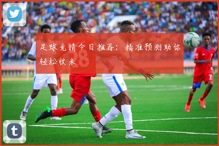足球竞猜今日推荐：精准预测助你轻松收米