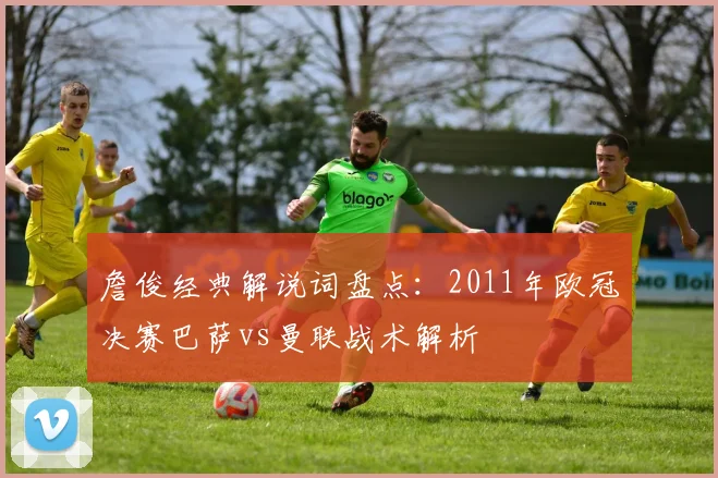 詹俊经典解说词盘点：2011年欧冠决赛巴萨vs曼联战术解析