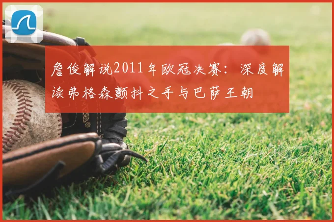 詹俊解说2011年欧冠决赛:深度解读弗格森颤抖之手与巴萨王朝