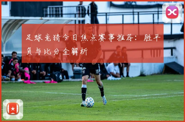 足球竞猜今日焦点赛事推荐：胜平负与比分全解析