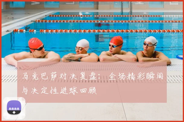 马竞巴萨对决复盘:全场精彩瞬间与决定性进球回顾