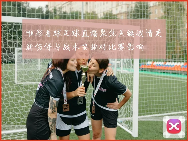 唯彩看球足球直播聚焦关键战情更新伤停与战术安排对比赛影响