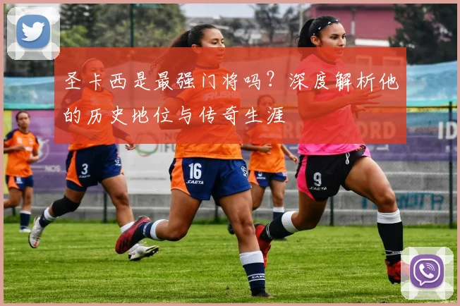 圣卡西是最强门将吗？深度解析他的历史地位与传奇生涯