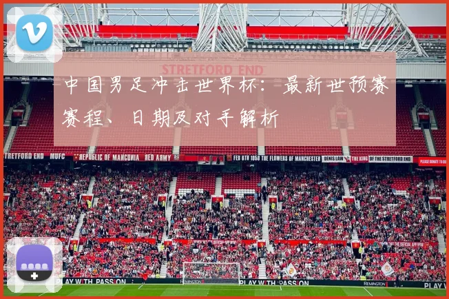中国男足冲击世界杯：最新世预赛赛程、日期及对手解析