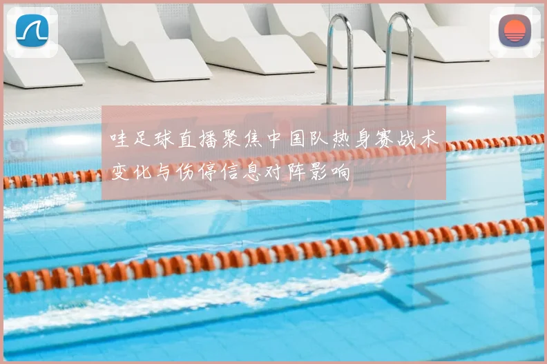 哇足球直播聚焦中国队热身赛战术变化与伤停信息对阵影响