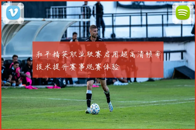 和平精英职业联赛启用超高清帧率技术提升赛事观赛体验