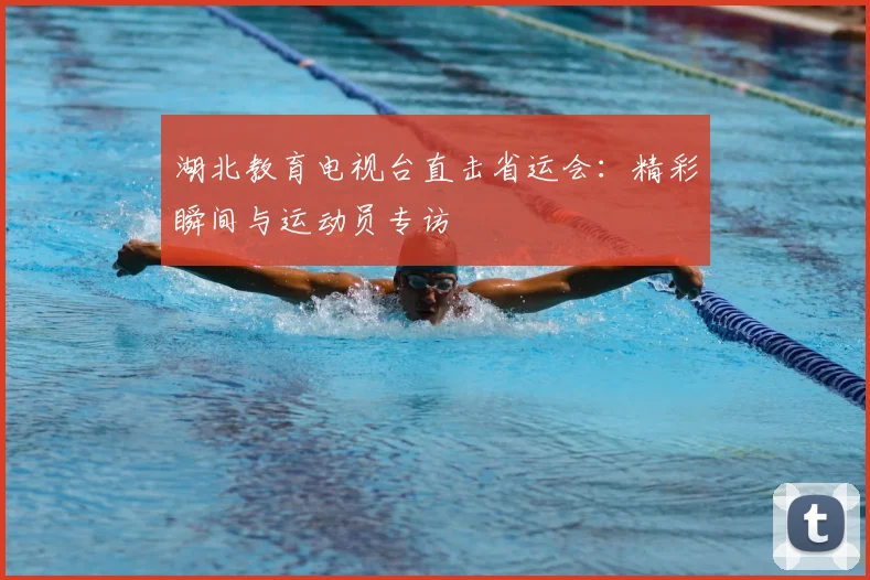 湖北教育电视台直击省运会:精彩瞬间与运动员专访