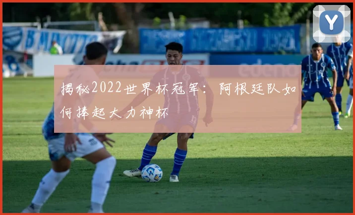 揭秘2022世界杯冠军：阿根廷队如何捧起大力神杯