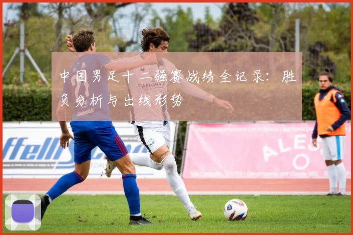 中国男足十二强赛战绩全记录：胜负分析与出线形势