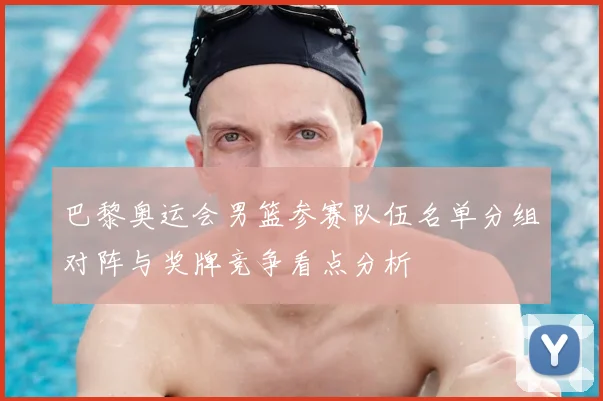 巴黎奥运会男篮参赛队伍名单分组对阵与奖牌竞争看点分析