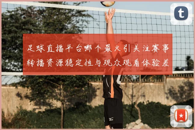 足球直播平台哪个最火引关注赛事转播资源稳定性与观众观看体验差异