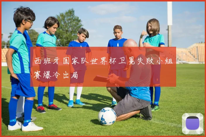 西班牙国家队世界杯卫冕失败小组赛爆冷出局