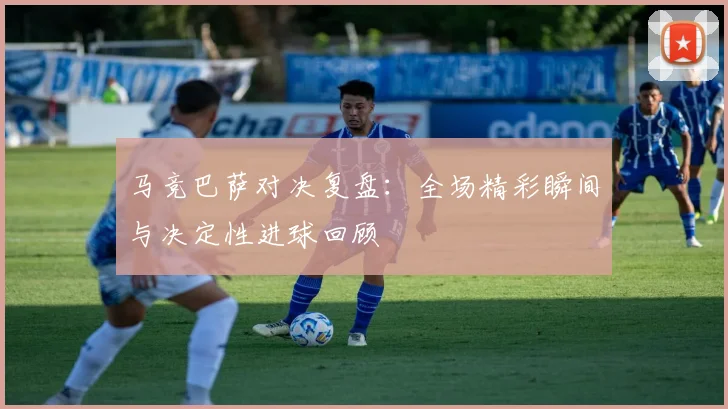 马竞巴萨对决复盘：全场精彩瞬间与决定性进球回顾