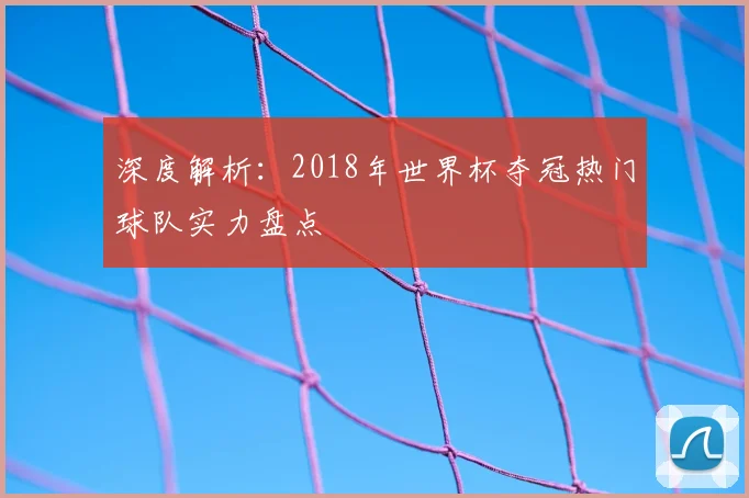 深度解析：2018年世界杯夺冠热门球队实力盘点