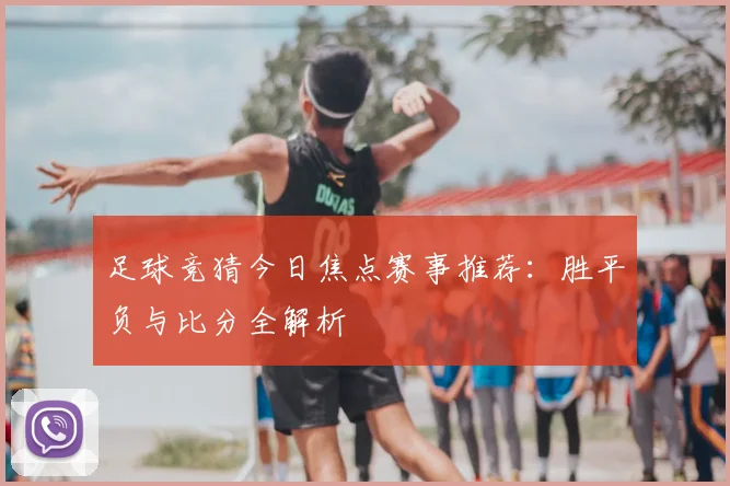 足球竞猜今日焦点赛事推荐：胜平负与比分全解析