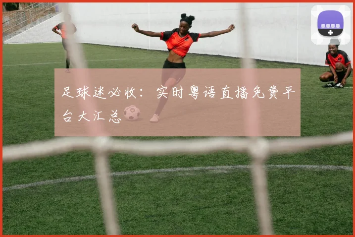 足球迷必收：实时粤语直播免费平台大汇总