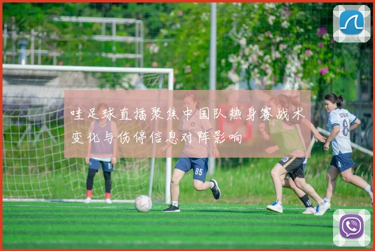 哇足球直播聚焦中国队热身赛战术变化与伤停信息对阵影响