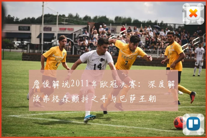 詹俊解说2011年欧冠决赛:深度解读弗格森颤抖之手与巴萨王朝