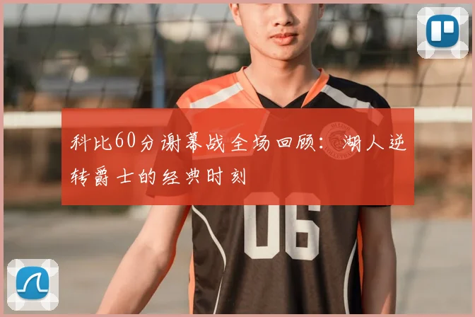 科比60分谢幕战全场回顾:湖人逆转爵士的经典时刻
