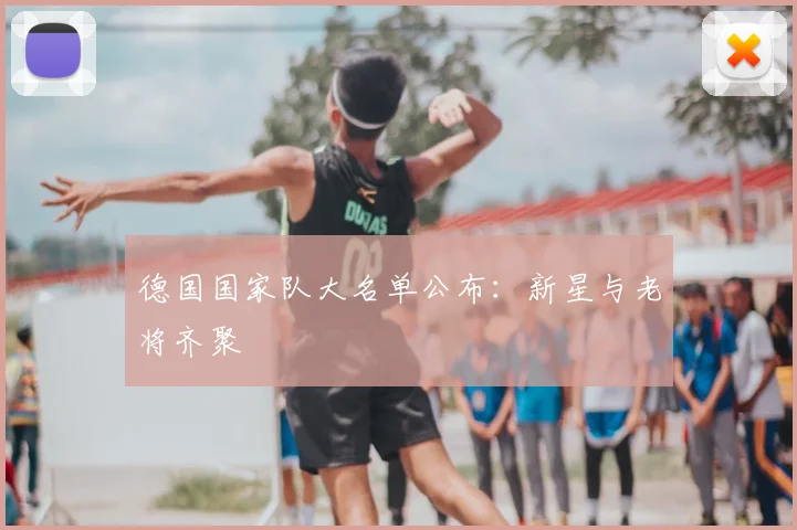 德国国家队大名单公布：新星与老将齐聚