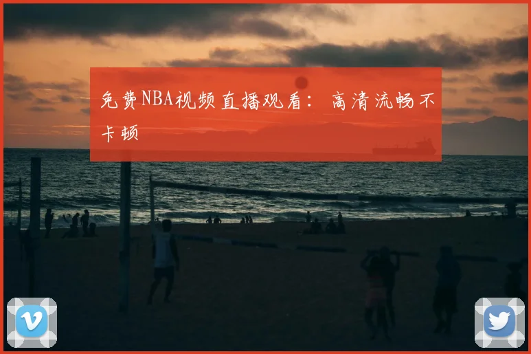 免费NBA视频直播观看：高清流畅不卡顿