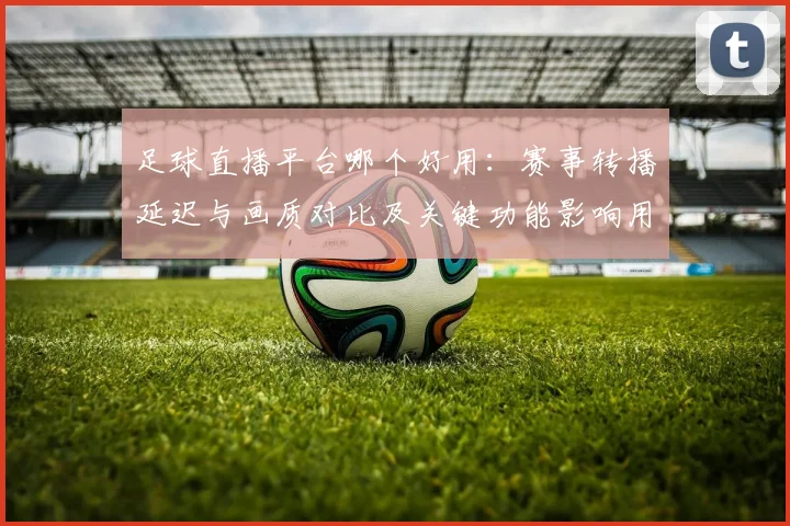 足球直播平台哪个好用:赛事转播延迟与画质对比及关键功能影响用户观看