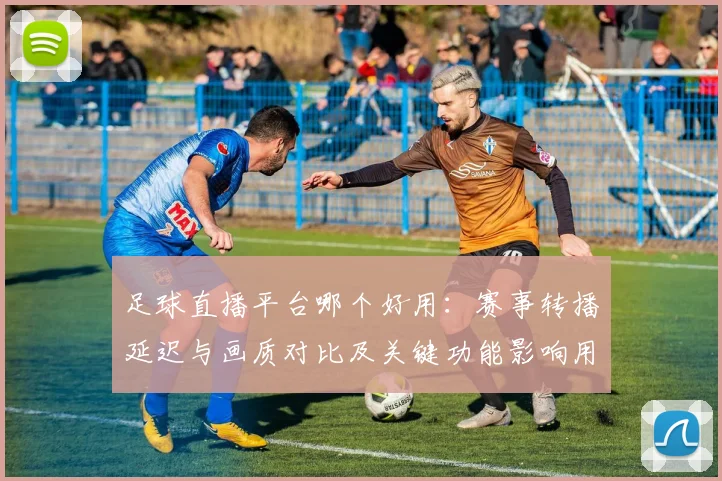 足球直播平台哪个好用：赛事转播延迟与画质对比及关键功能影响用户观看