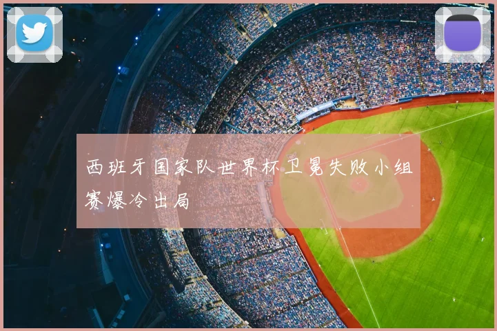 西班牙国家队世界杯卫冕失败小组赛爆冷出局