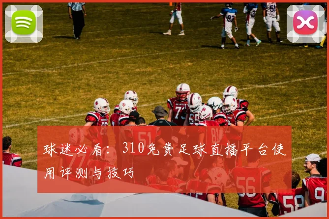 球迷必看：310免费足球直播平台使用评测与技巧