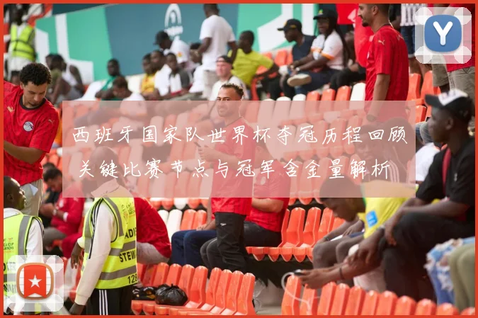 西班牙国家队世界杯夺冠历程回顾 关键比赛节点与冠军含金量解析