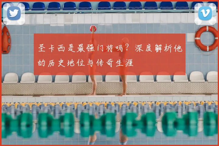 圣卡西是最强门将吗？深度解析他的历史地位与传奇生涯
