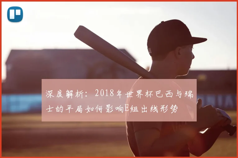 深度解析：2018年世界杯巴西与瑞士的平局如何影响E组出线形势