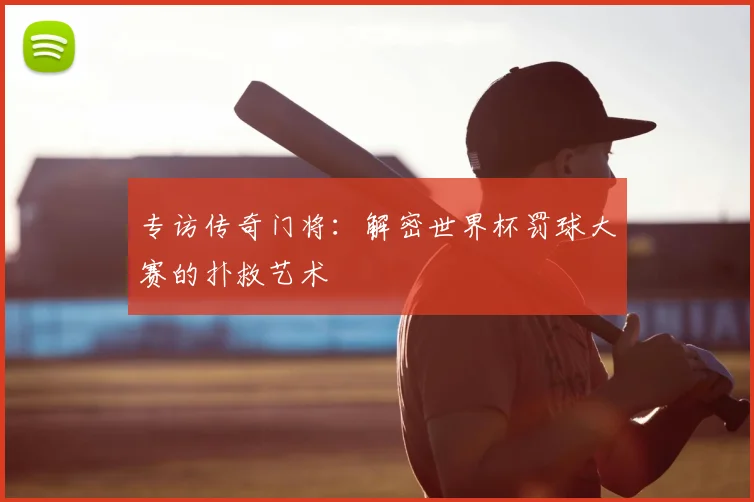 专访传奇门将：解密世界杯罚球大赛的扑救艺术