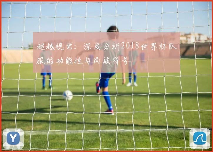 超越视觉：深度分析2018世界杯队服的功能性与民族符号