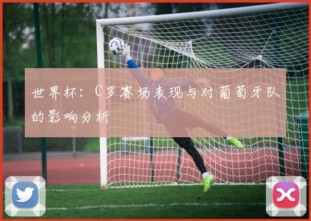 世界杯：C罗赛场表现与对葡萄牙队的影响分析