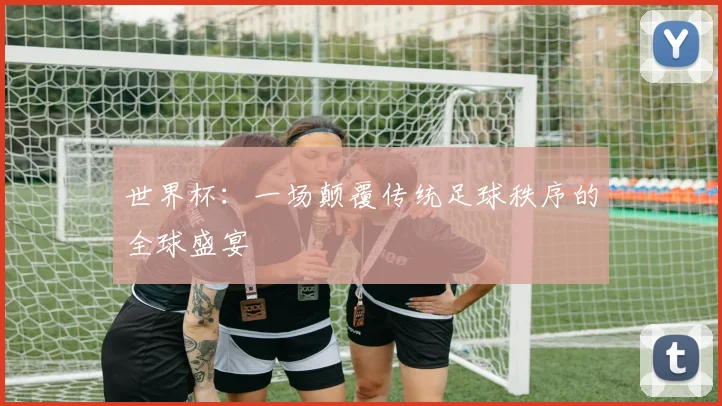 世界杯：一场颠覆传统足球秩序的全球盛宴