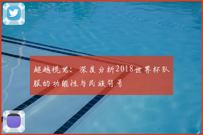 超越视觉：深度分析2018世界杯队服的功能性与民族符号