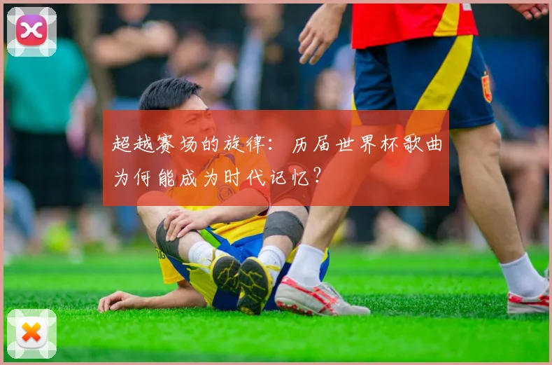 超越赛场的旋律：历届世界杯歌曲为何能成为时代记忆？