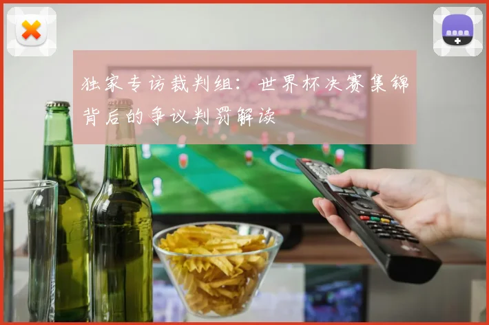 独家专访裁判组:世界杯决赛集锦背后的争议判罚解读