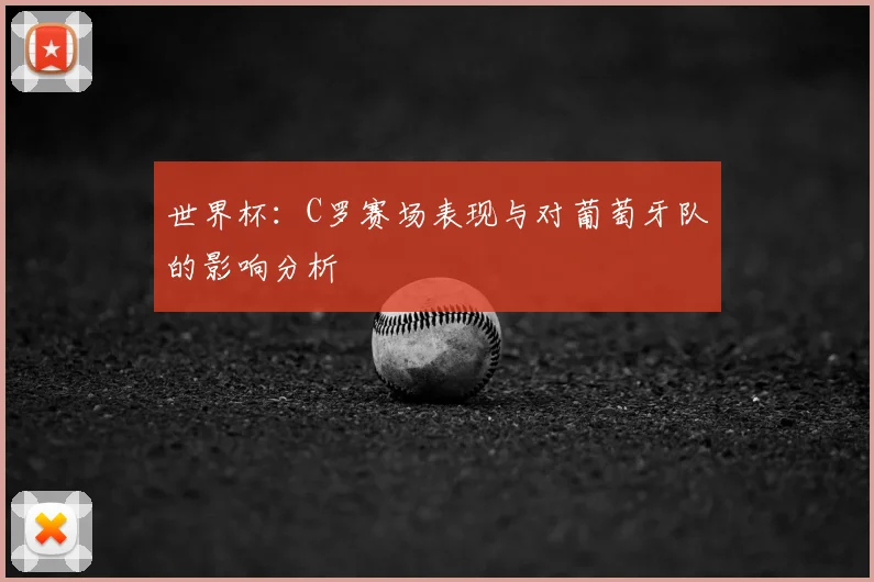 世界杯：C罗赛场表现与对葡萄牙队的影响分析