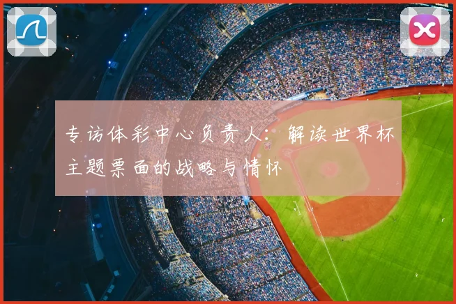 专访体彩中心负责人：解读世界杯主题票面的战略与情怀