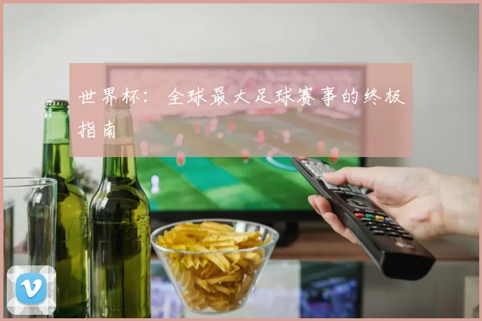 世界杯：全球最大足球赛事的终极指南