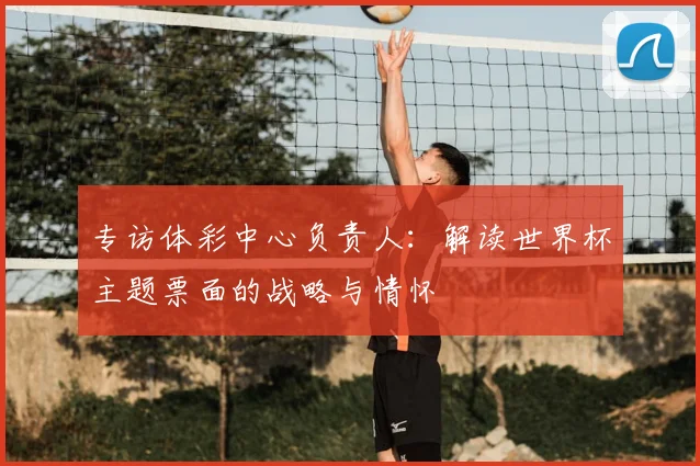 专访体彩中心负责人：解读世界杯主题票面的战略与情怀
