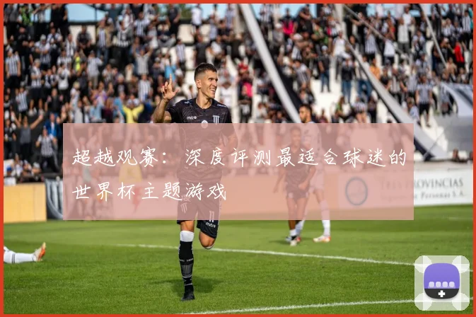 超越观赛：深度评测最适合球迷的世界杯主题游戏