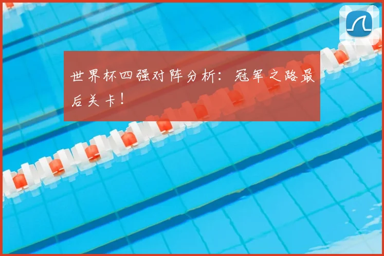 世界杯四强对阵分析:冠军之路最后关卡!