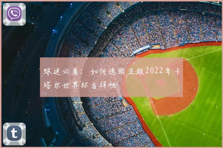 球迷必看:如何选购正版2022年卡塔尔世界杯吉祥物