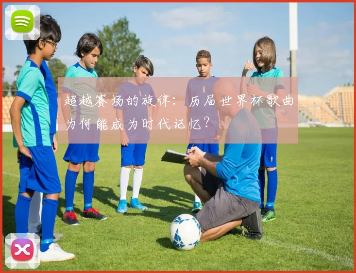 超越赛场的旋律：历届世界杯歌曲为何能成为时代记忆？