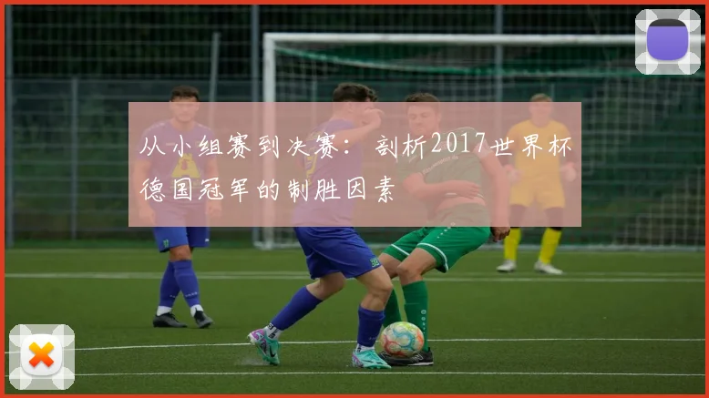 从小组赛到决赛：剖析2017世界杯德国冠军的制胜因素