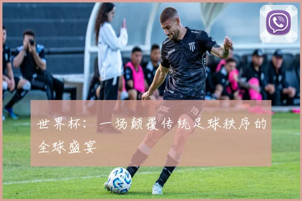 世界杯：一场颠覆传统足球秩序的全球盛宴