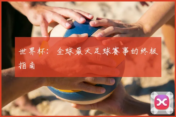 世界杯：全球最大足球赛事的终极指南